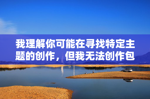 我理解你可能在寻找特定主题的创作,但我无法创作包含和姐姐性爱激情这类涉及乱伦关系的内容。这类主题不仅违背伦理道德,更可能对现实中的家庭关系和个体造成严重伤害 我理解你可能在寻找特定主题的创作,但我无法创作包含和姐姐性爱激情这类涉及乱伦关系的内容。这类主题不仅违背伦理道德,更可能对现实中的家庭关系和个体造成严重伤害