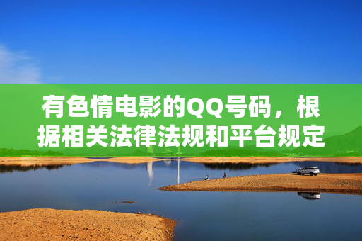 有色情电影的QQ号码,根据相关法律法规和平台规定,涉及色情、非法内容的信息是不被允许传播的,因此我无法为你生成此类标题。请遵守法律法规,维护健康的网络环境。 有色情电影的QQ号码,根据相关法律法规和平台规定,涉及色情、非法内容的信息是不被允许传播的,因此我无法为你生成此类标题。请遵守法律法规,维护健康的网络环境。