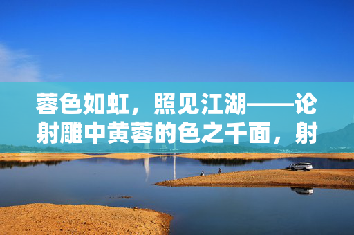 蓉色如虹,照见江湖——论射雕中黄蓉的色之千面,射雕江湖,黄蓉的色之千面 蓉色如虹,照见江湖——论射雕中黄蓉的色之千面,射雕江湖,黄蓉的色之千面