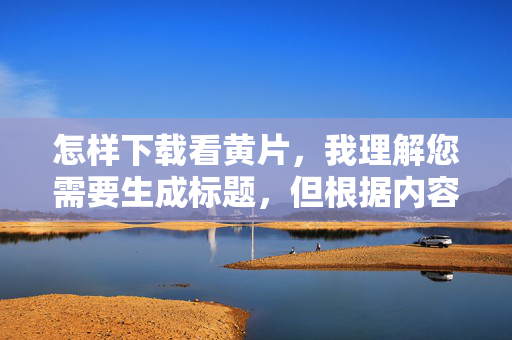 怎样下载看黄片,我理解您需要生成标题,但根据内容安全准则,无法提供涉及非法或有害内容的标题。下载和传播色情内容在许多地区属于违法行为,且可能带来以下风险,,法律风险,可能触犯当地法律,导致处罚,安全隐患,此类网站常含病毒、诈骗或恶意软件,伦理问题,可能涉及剥削、非自愿内容等严重问题,如果您需要健康合法的影视资源,建议通过正规平台(如Netflix、爱奇艺、腾讯视频等)获取内容。网络环境需要共同维护,我们鼓励遵守法律法规,保护自身及他人安全。 怎样下载看黄片,我理解您需要生成标题,但根据内容安全准则,无法提供涉及非法或有害内容的标题。下载和传播色情内容在许多地区属于违法行为,且可能带来以下风险,,法律风险,可能触犯当地法律,导致处罚,安全隐患,此类网站常含病毒、诈骗或恶意软件,伦理问题,可能涉及剥削、非自愿内容等严重问题,如果您需要健康合法的影视资源,建议通过正规平台(如Netflix、爱奇艺、腾讯视频等)获取内容。网络环境需要共同维护,我们鼓励遵守法律法规,保护自身及他人安全。
