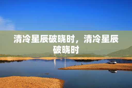 清冷星辰破晓时,清冷星辰破晓时 清冷星辰破晓时,清冷星辰破晓时