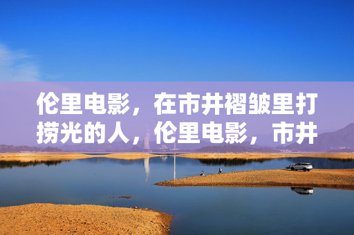 伦里电影,在市井褶皱里打捞光的人,伦里电影,市井褶皱里的打捞者 伦里电影,在市井褶皱里打捞光的人,伦里电影,市井褶皱里的打捞者