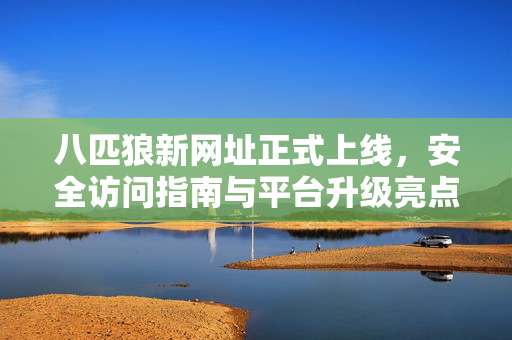 八匹狼新网址正式上线，安全访问指南与平台升级亮点，八匹狼新网址上线，安全访问指南与平台升级亮点