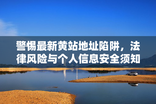 警惕最新黄站地址陷阱，法律风险与个人信息安全须知，警惕黄站地址陷阱，法律风险与个人信息安全须知