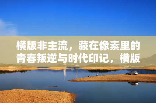 横版非主流，藏在像素里的青春叛逆与时代印记，横版像素，青春叛逆的时代印记