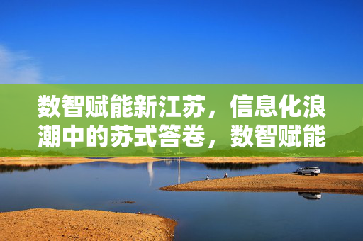 数智赋能新江苏，信息化浪潮中的苏式答卷，数智赋能新江苏，信息化浪潮中的苏式答卷
