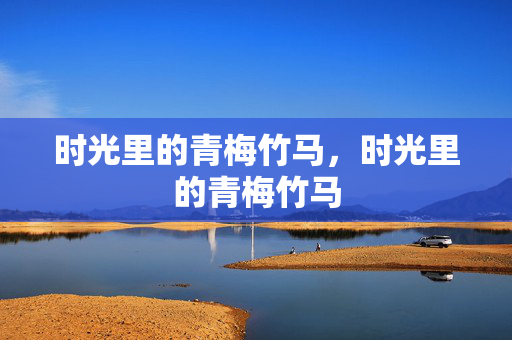 时光里的青梅竹马,时光里的青梅竹马 时光里的青梅竹马,时光里的青梅竹马