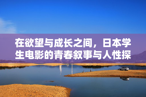 在欲望与成长之间，日本学生电影的青春叙事与人性探索，欲望与成长的青春叙事，日本学生电影的人性探索