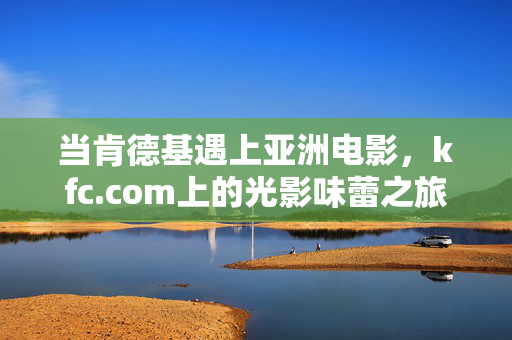 当肯德基遇上亚洲电影，kfc.com上的光影味蕾之旅，肯德基×亚洲电影，光影味蕾之旅