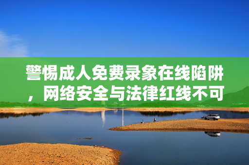 警惕成人免费录象在线陷阱，网络安全与法律红线不可逾越，警惕成人免费录象在线陷阱，网络安全与法律红线不可逾越