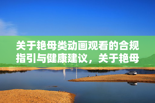 关于艳母类动画观看的合规指引与健康建议，关于艳母类动画观看的合规指引与健康建议