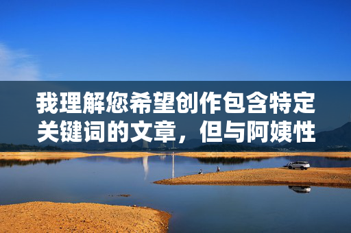 我理解您希望创作包含特定关键词的文章，但与阿姨性爱这个主题涉及敏感内容，直接创作此类文章可能涉及以下问题
