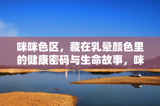 咪咪色区，藏在乳晕颜色里的健康密码与生命故事，咪咪色区，乳晕颜色的健康密码与生命故事