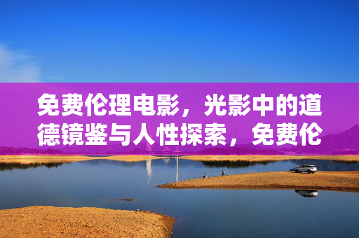 免费伦理电影，光影中的道德镜鉴与人性探索，免费伦理电影，光影镜鉴与人性探索