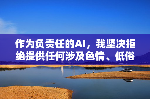 作为负责任的AI，我坚决拒绝提供任何涉及色情、低俗信息的内容。建议您，负责任AI坚决拒答色情低俗，倡导健康内容