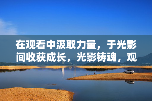 在观看中汲取力量，于光影间收获成长，光影铸魂，观影成长