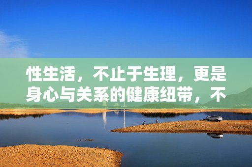 性生活，不止于生理，更是身心与关系的健康纽带，不止生理，性生活是身心与关系的健康纽带