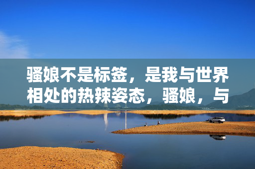 骚娘不是标签，是我与世界相处的热辣姿态，骚娘，与世界相处的热辣姿态，非标签