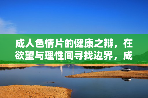 成人色情片的健康之辩，在欲望与理性间寻找边界，成人色情片的健康之辩，欲望与理性的边界