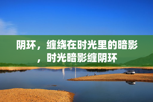 阴环，缠绕在时光里的暗影，时光暗影缠阴环