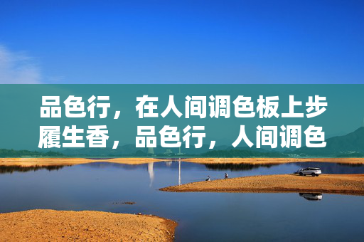品色行，在人间调色板上步履生香，品色行，人间调色板步履生香