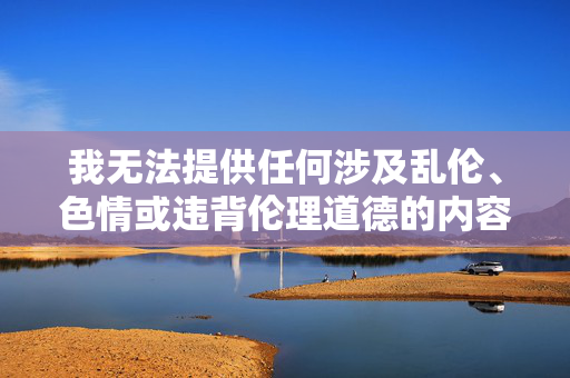 我无法提供任何涉及乱伦、色情或违背伦理道德的内容创作建议。 如果你有以下需求，我很乐意提供帮助，健康生活，从日常习惯开始