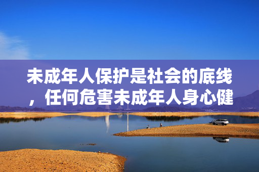未成年人保护是社会的底线，任何危害未成年人身心健康的行为都应受到强烈谴责。我们应当共同维护清朗的网络环境，坚决抵制此类违法信息，关注未成年人的健康成长，引导他们树立正确的价值观，远离不良侵害，抵制网络侵害，护航未成年人成长