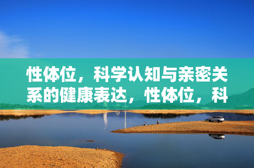 性体位，科学认知与亲密关系的健康表达，性体位，科学认知与健康亲密关系的表达