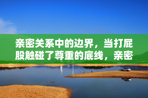 亲密关系中的边界，当打屁股触碰了尊重的底线，亲密关系中，打屁股，触碰尊重的底线