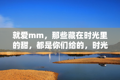就爱mm，那些藏在时光里的甜，都是你们给的，时光里的甜，都是mm给的