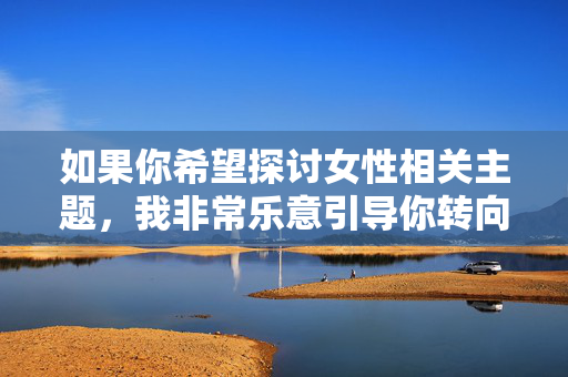 如果你希望探讨女性相关主题，我非常乐意引导你转向积极、有建设性的方向，比如，积极建设性，女性主题的发展新视角