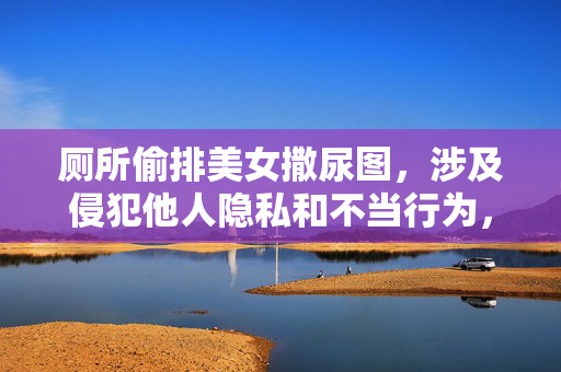 厕所偷排美女撒尿图，涉及侵犯他人隐私和不当行为，根据法律法规和道德规范，此类内容不应被传播或生成相关标题。我们坚决反对任何形式的偷拍、侵犯隐私等违法行为，倡导尊重他人隐私和社会公德。请勿发布或传播此类不良信息。