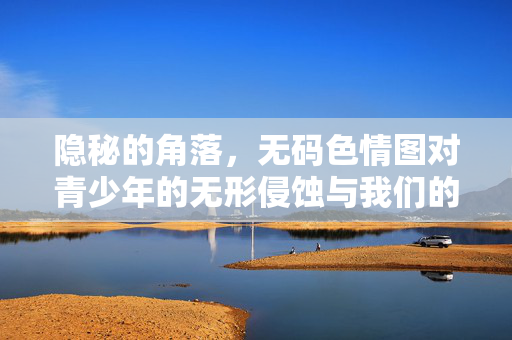 隐秘的角落，无码色情图对青少年的无形侵蚀与我们的共同责任，隐秘的角落，无码色情图对青少年的无形侵蚀与共同责任