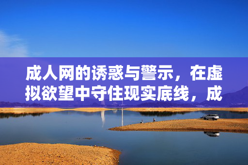 成人网的诱惑与警示，在虚拟欲望中守住现实底线，成人网诱惑警示，虚拟欲望中守住现实底线
