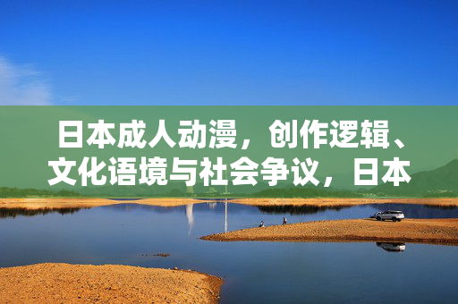 日本成人动漫，创作逻辑、文化语境与社会争议，日本成人动漫，创作逻辑、文化语境与社会争议