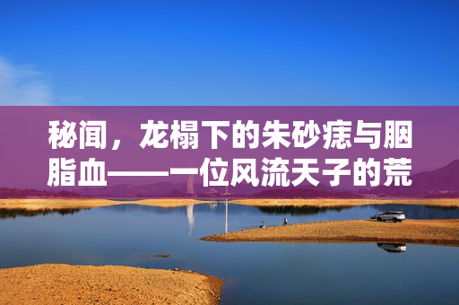 秘闻，龙榻下的朱砂痣与胭脂血——一位风流天子的荒唐录，龙榻下的朱砂痣与胭脂血，风流天子的荒唐