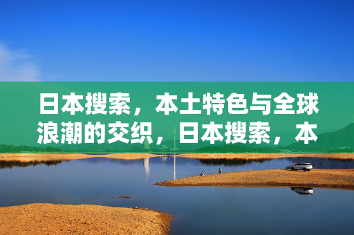 日本搜索，本土特色与全球浪潮的交织，日本搜索，本土特色与全球浪潮的交织