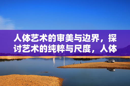 人体艺术的审美与边界，探讨艺术的纯粹与尺度，人体艺术的纯粹性，审美与边界的尺度
