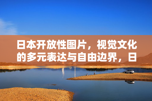 日本开放性图片，视觉文化的多元表达与自由边界，日本开放性图片，视觉文化的多元表达与自由边界
