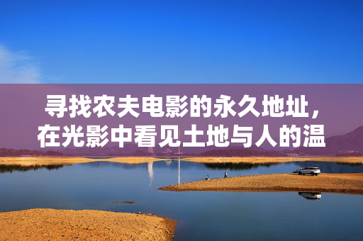 寻找农夫电影的永久地址，在光影中看见土地与人的温度，光影中的农夫电影，土地与人温情的永久地址