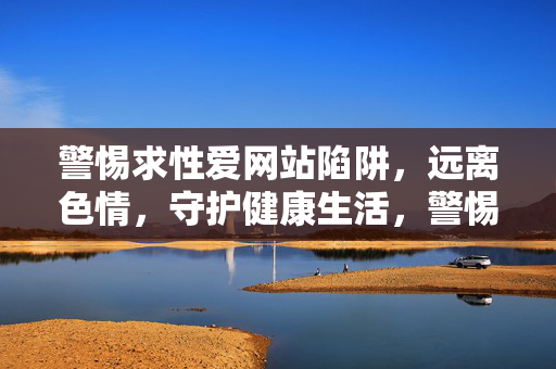 警惕求性爱网站陷阱，远离色情，守护健康生活，警惕求性爱网站陷阱，守护健康生活