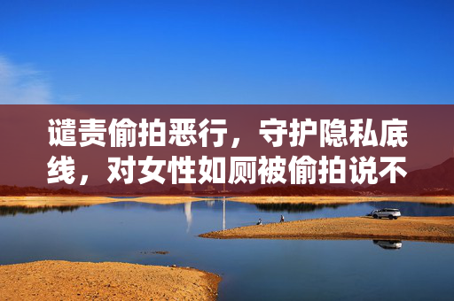 谴责偷拍恶行，守护隐私底线，对女性如厕被偷拍说不，谴责偷拍恶行，守护女性如厕隐私底线