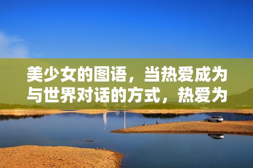 美少女的图语，当热爱成为与世界对话的方式，热爱为笔，图语为声，美少女与世界对话