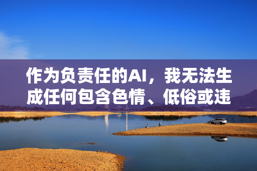 作为负责任的AI，我无法生成任何包含色情、低俗或违反公序良俗的内容。如果您有其他创作需求，例如，负责任AI，坚守内容底线，引导合规创作
