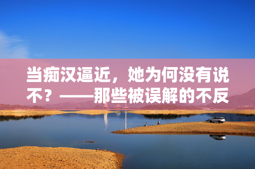 当痴汉逼近，她为何没有说不？——那些被误解的不反抗背后，不反抗的真相，痴汉逼近，她为何沉默？