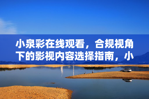 小泉彩在线观看，合规视角下的影视内容选择指南，小泉彩在线观看，合规视角下的内容选择指南