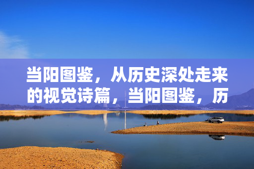 当阳图鉴，从历史深处走来的视觉诗篇，当阳图鉴，历史深处的视觉诗篇