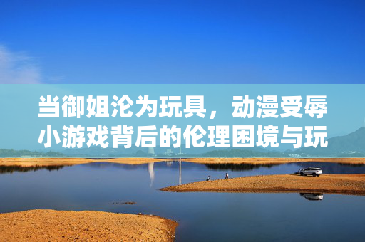 当御姐沦为玩具，动漫受辱小游戏背后的伦理困境与玩家反思，御姐沦为玩具，动漫受辱小游戏的伦理困境与玩家反思
