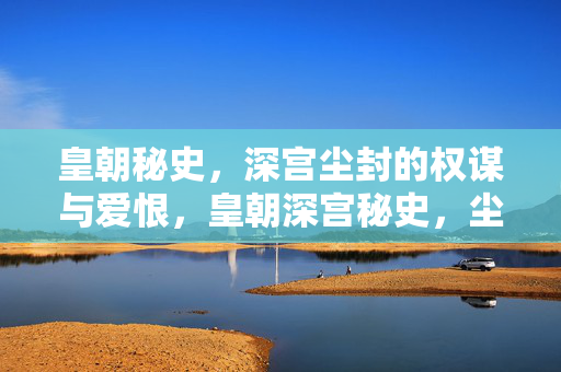 皇朝秘史，深宫尘封的权谋与爱恨，皇朝深宫秘史，尘封的权谋与爱恨