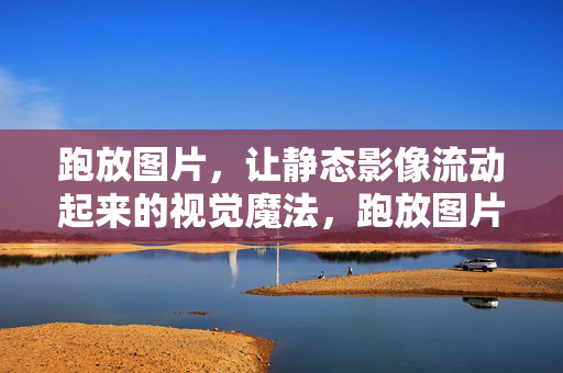 跑放图片，让静态影像流动起来的视觉魔法，跑放图片，静态影像流动的视觉魔法